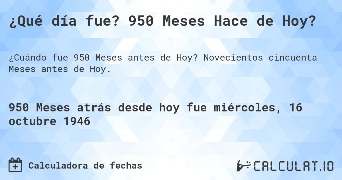 ¿Qué día fue? 950 Meses Hace de Hoy?. Novecientos cincuenta Meses antes de Hoy.