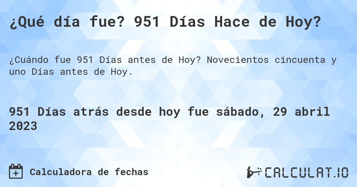 ¿Qué día fue? 951 Días Hace de Hoy?. Novecientos cincuenta y uno Días antes de Hoy.