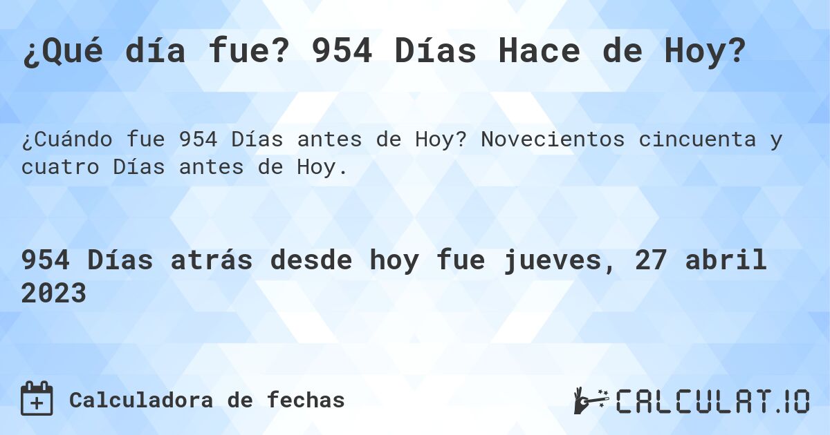 ¿Qué día fue? 954 Días Hace de Hoy?. Novecientos cincuenta y cuatro Días antes de Hoy.