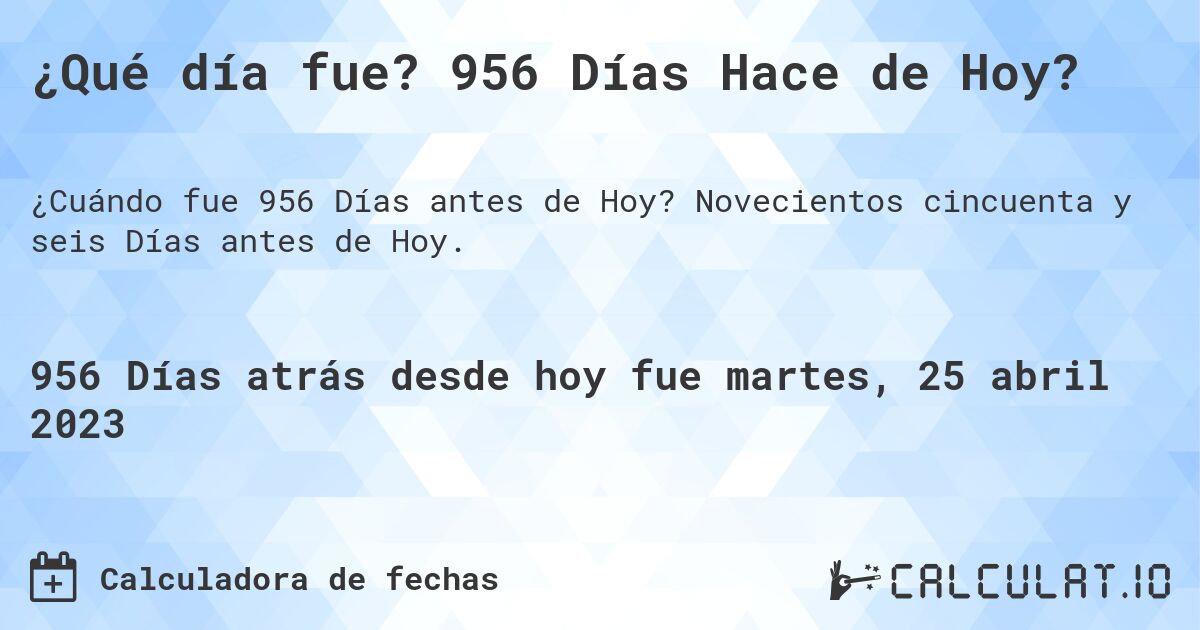¿Qué día fue? 956 Días Hace de Hoy?. Novecientos cincuenta y seis Días antes de Hoy.