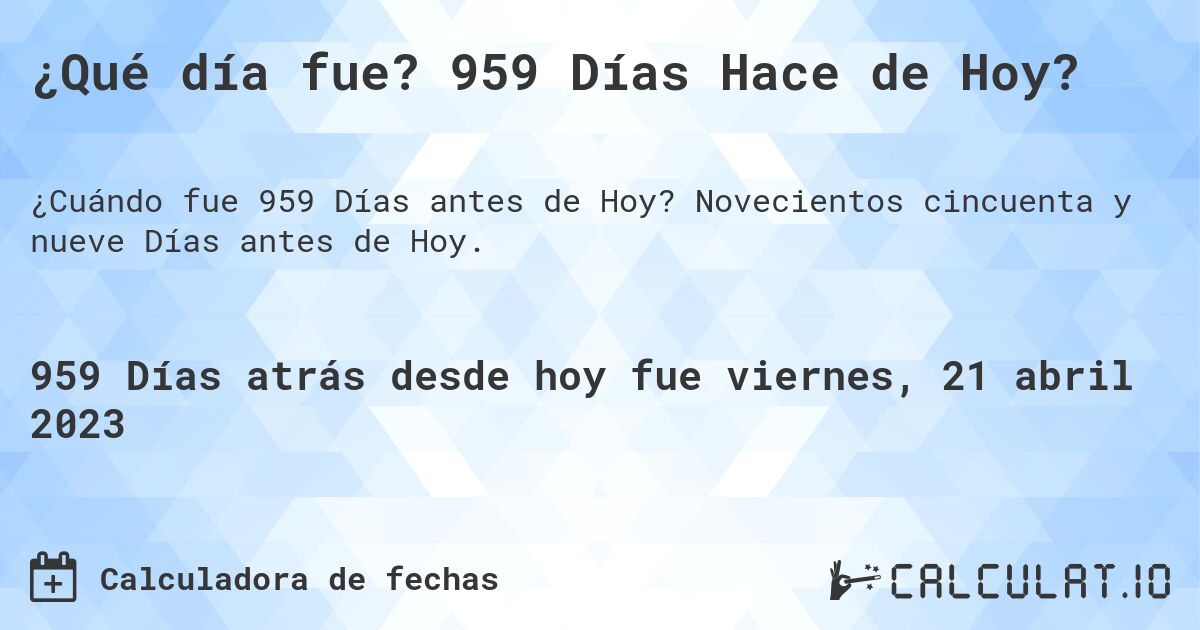 ¿Qué día fue? 959 Días Hace de Hoy?. Novecientos cincuenta y nueve Días antes de Hoy.