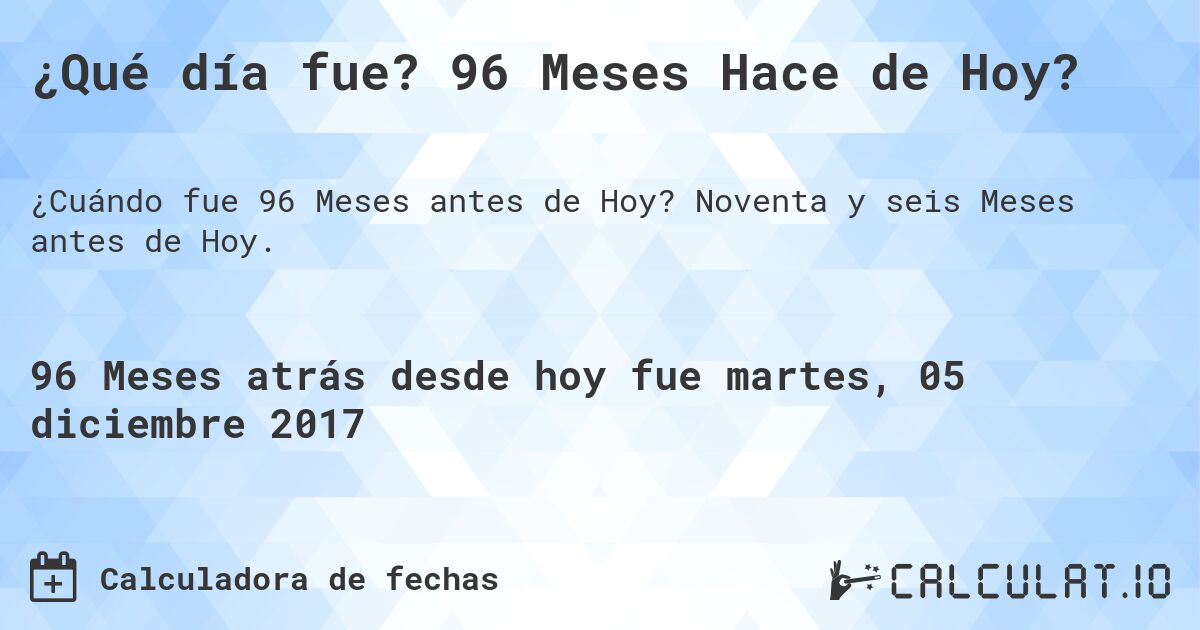 ¿Qué día fue? 96 Meses Hace de Hoy?. Noventa y seis Meses antes de Hoy.
