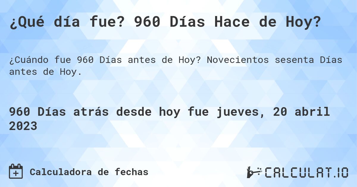 ¿Qué día fue? 960 Días Hace de Hoy?. Novecientos sesenta Días antes de Hoy.
