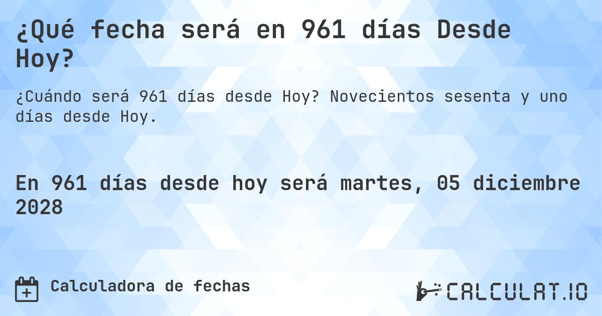 ¿Qué fecha será en 961 días Desde Hoy?. Novecientos sesenta y uno días desde Hoy.