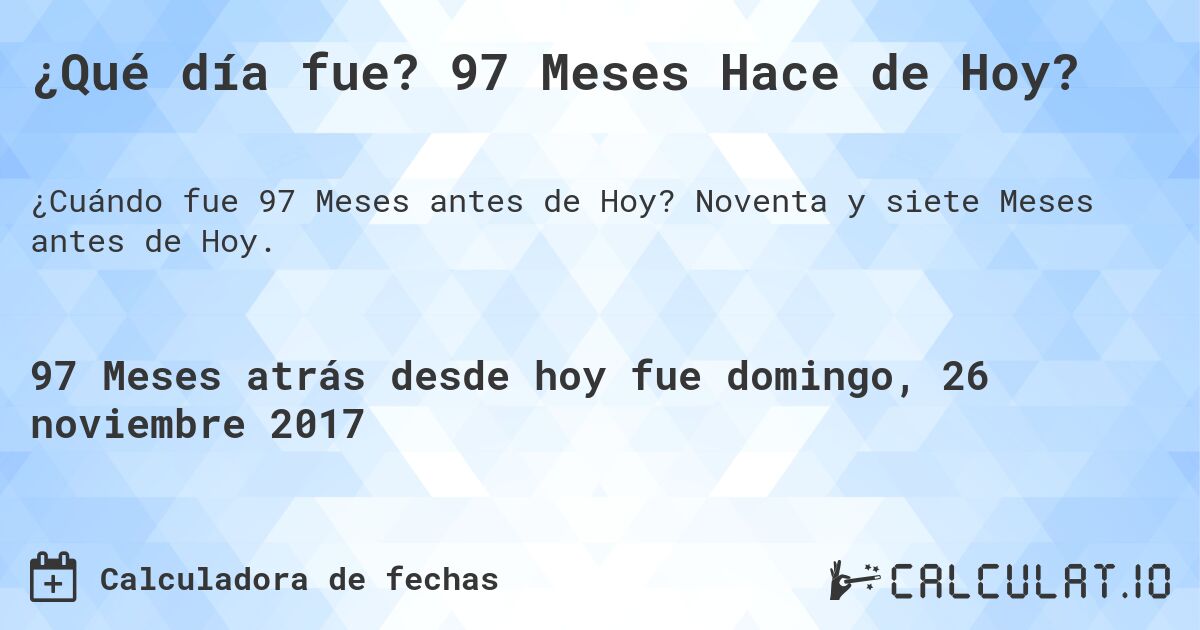 ¿Qué día fue? 97 Meses Hace de Hoy?. Noventa y siete Meses antes de Hoy.