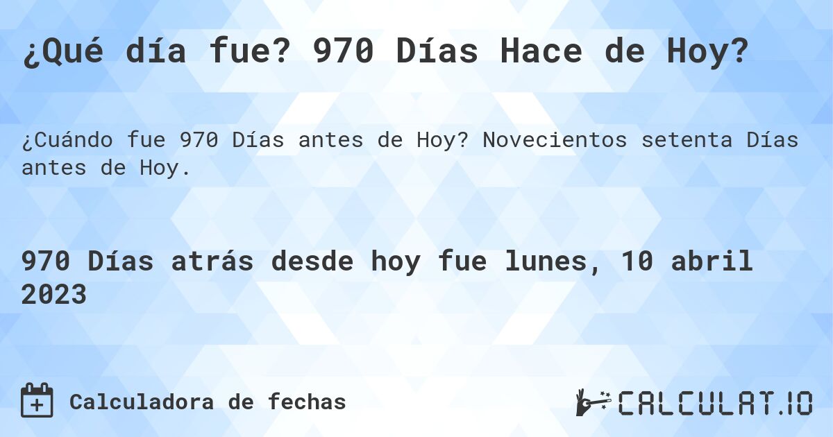 ¿Qué día fue? 970 Días Hace de Hoy?. Novecientos setenta Días antes de Hoy.