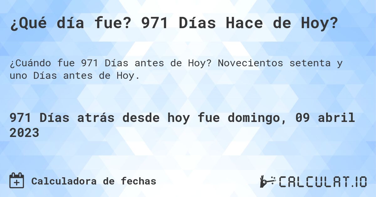 ¿Qué día fue? 971 Días Hace de Hoy?. Novecientos setenta y uno Días antes de Hoy.