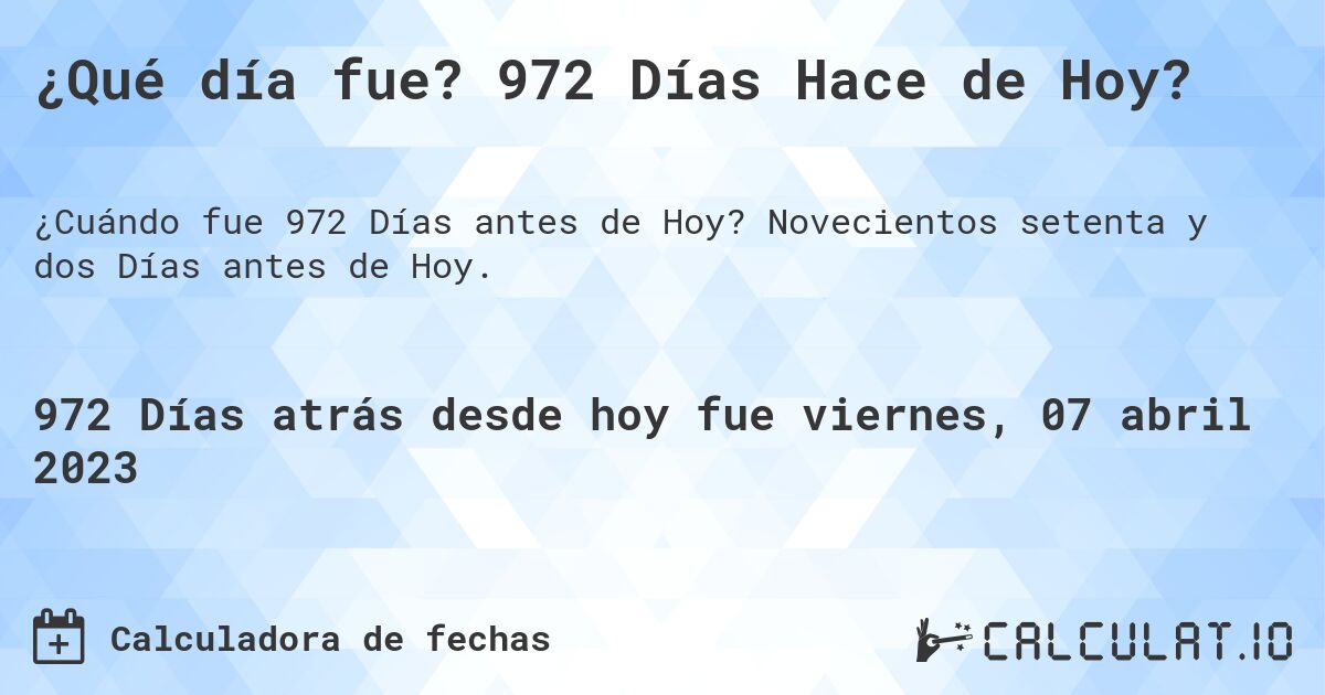 ¿Qué día fue? 972 Días Hace de Hoy?. Novecientos setenta y dos Días antes de Hoy.