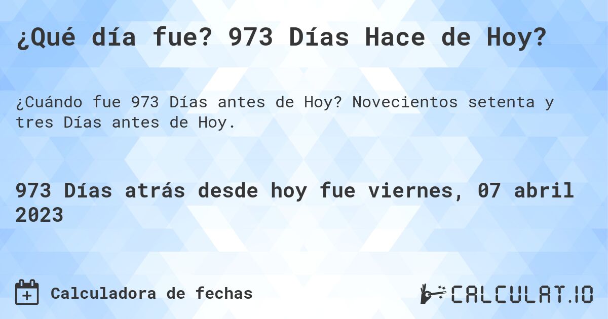¿Qué día fue? 973 Días Hace de Hoy?. Novecientos setenta y tres Días antes de Hoy.