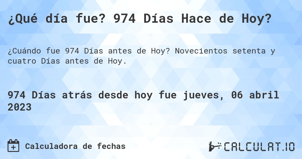 ¿Qué día fue? 974 Días Hace de Hoy?. Novecientos setenta y cuatro Días antes de Hoy.