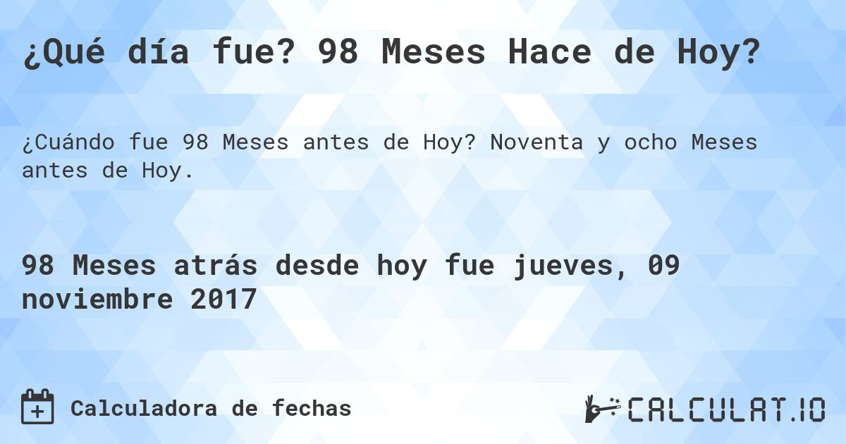 ¿Qué día fue? 98 Meses Hace de Hoy?. Noventa y ocho Meses antes de Hoy.