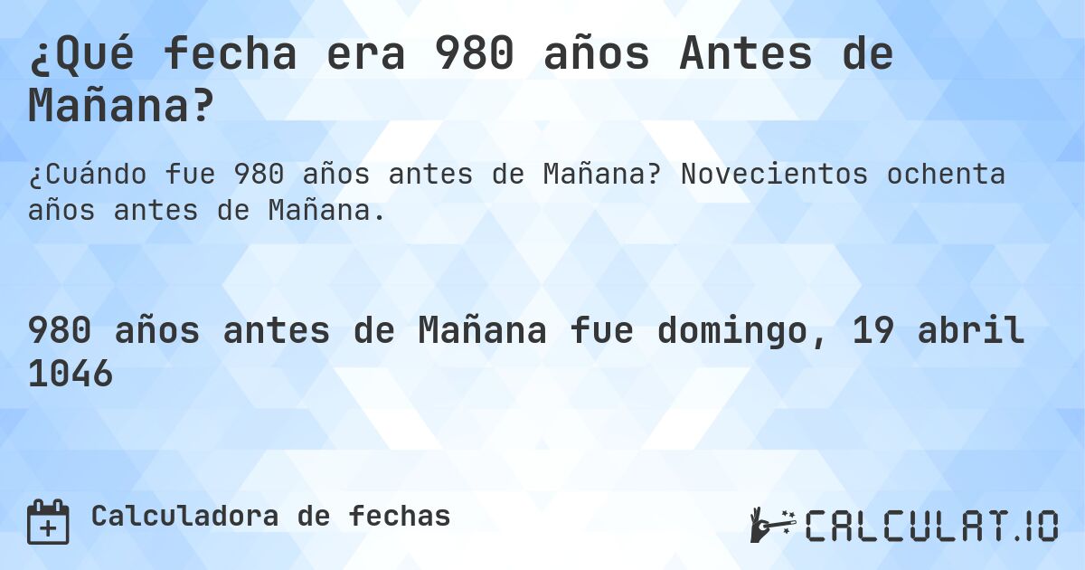 ¿Qué fecha era 980 años Antes de Mañana?. Novecientos ochenta años antes de Mañana.