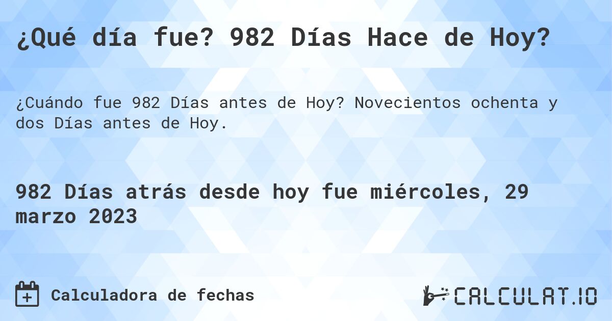 ¿Qué día fue? 982 Días Hace de Hoy?. Novecientos ochenta y dos Días antes de Hoy.