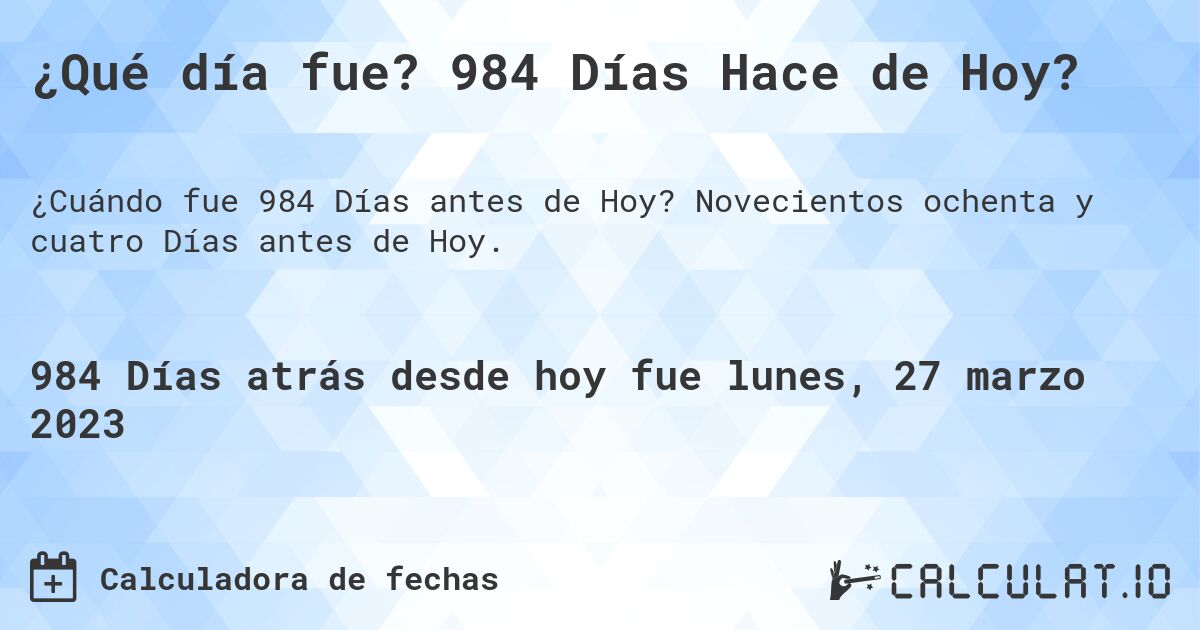 ¿Qué día fue? 984 Días Hace de Hoy?. Novecientos ochenta y cuatro Días antes de Hoy.