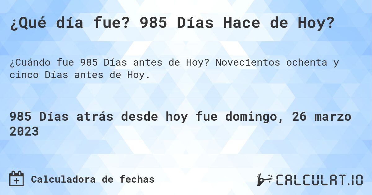 ¿Qué día fue? 985 Días Hace de Hoy?. Novecientos ochenta y cinco Días antes de Hoy.