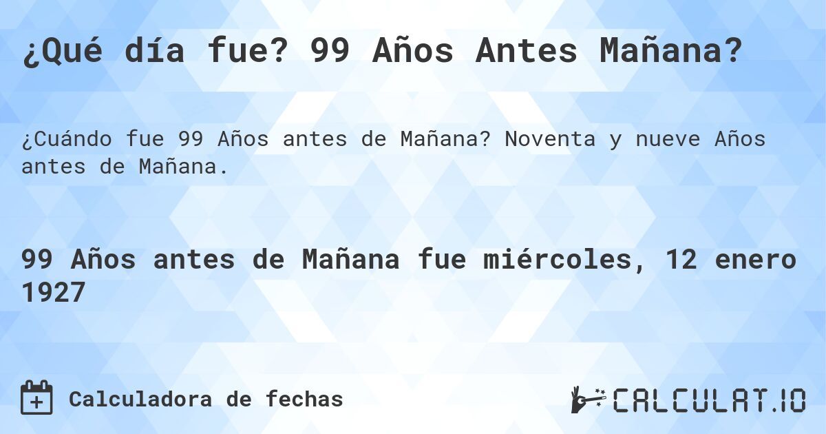 ¿Qué día fue? 99 Años Antes Mañana?. Noventa y nueve Años antes de Mañana.