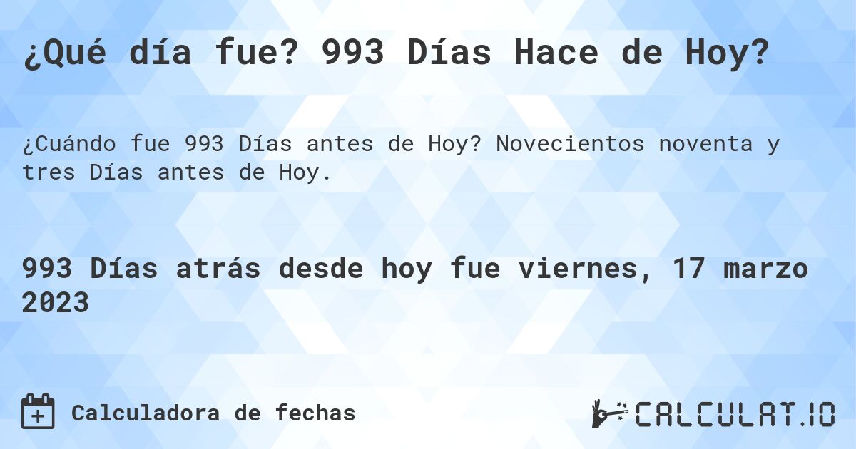 ¿Qué día fue? 993 Días Hace de Hoy?. Novecientos noventa y tres Días antes de Hoy.