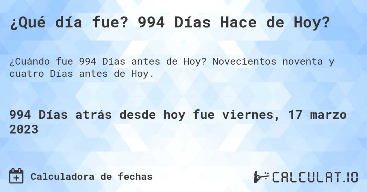 ¿Qué día fue? 994 Días Hace de Hoy?. Novecientos noventa y cuatro Días antes de Hoy.