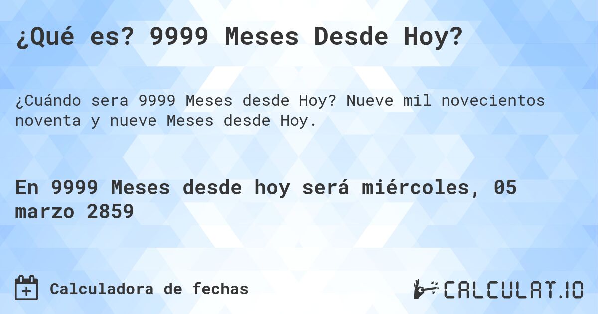 ¿Qué es? 9999 Meses Desde Hoy?. Nueve mil novecientos noventa y nueve Meses desde Hoy.