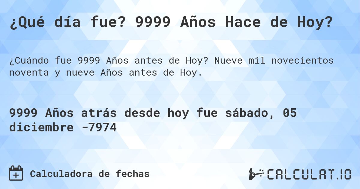 ¿Qué día fue? 9999 Años Hace de Hoy?. Nueve mil novecientos noventa y nueve Años antes de Hoy.