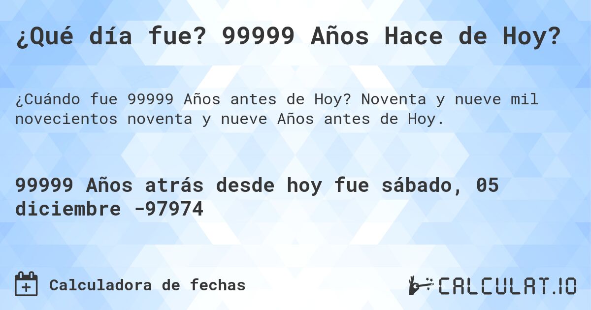 ¿Qué día fue? 99999 Años Hace de Hoy?. Noventa y nueve mil novecientos noventa y nueve Años antes de Hoy.