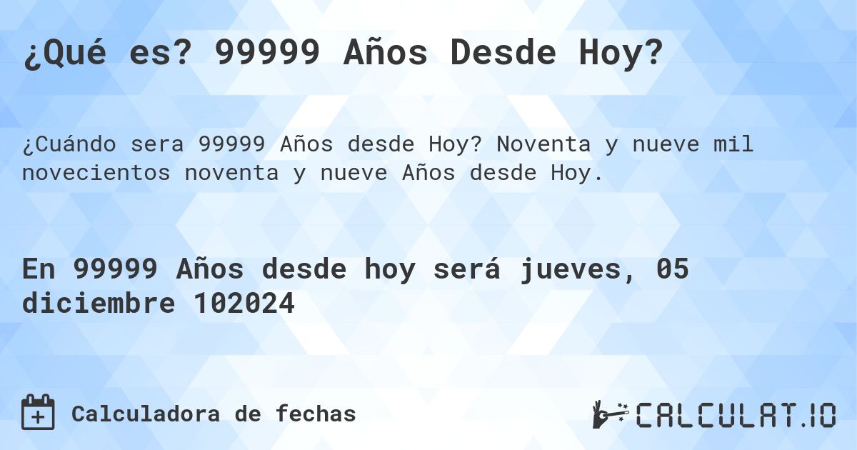 ¿Qué es? 99999 Años Desde Hoy?. Noventa y nueve mil novecientos noventa y nueve Años desde Hoy.