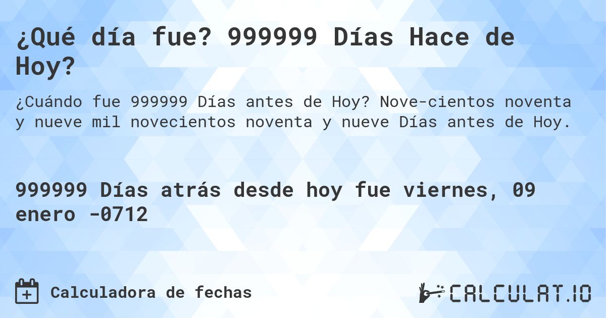 ¿Qué día fue? 999999 Días Hace de Hoy?. Nove­cientos noventa y nueve mil novecientos noventa y nueve Días antes de Hoy.