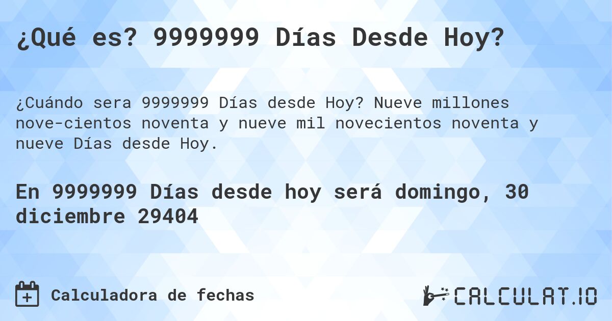 ¿Qué es? 9999999 Días Desde Hoy?. Nueve millones nove­cientos noventa y nueve mil novecientos noventa y nueve Días desde Hoy.