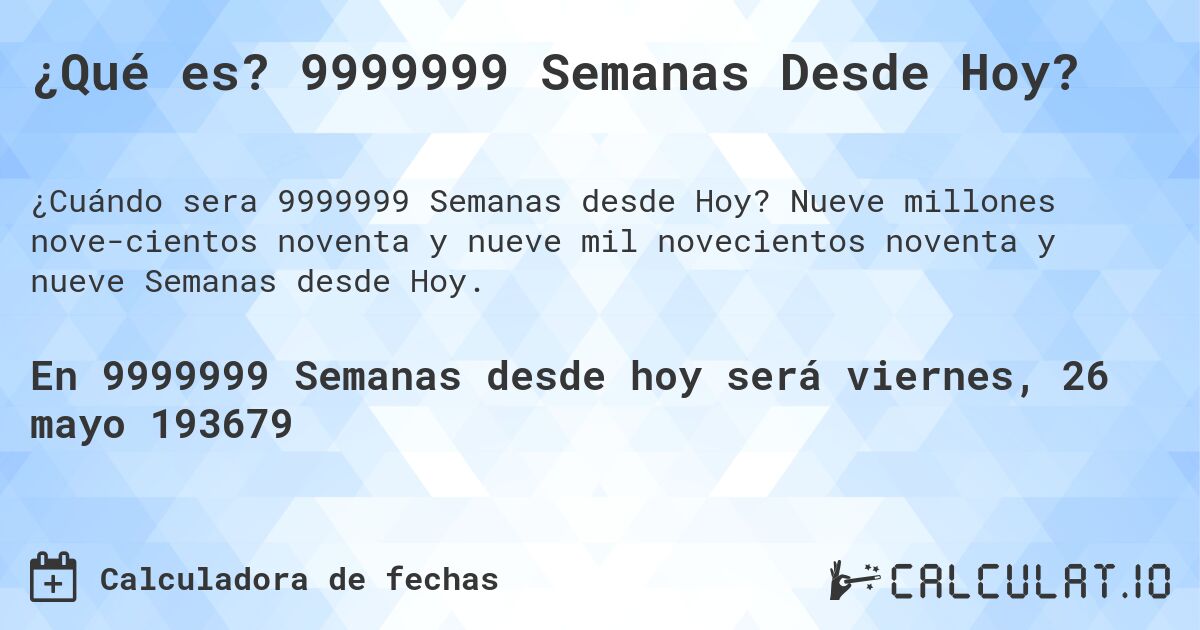 ¿Qué es? 9999999 Semanas Desde Hoy?. Nueve millones novecientos noventa y nueve mil novecientos noventa y nueve Semanas desde Hoy.