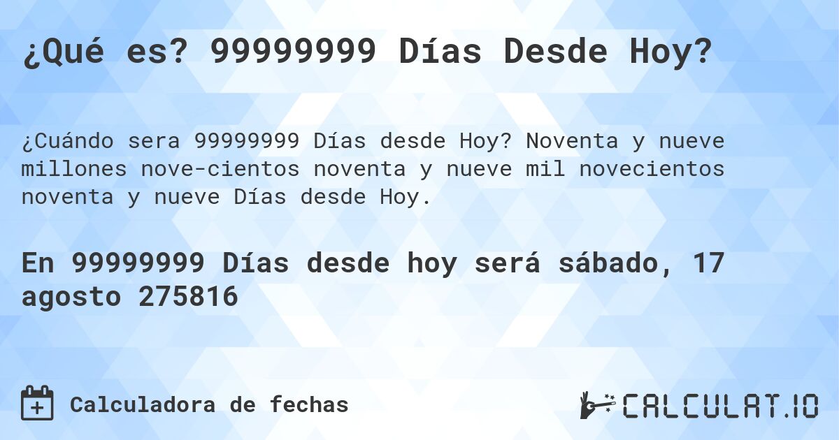 ¿Qué es? 99999999 Días Desde Hoy?. Noventa y nueve millones novecientos noventa y nueve mil novecientos noventa y nueve Días desde Hoy.