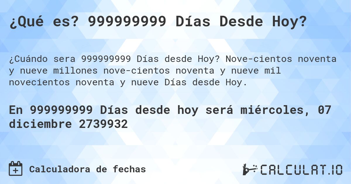 ¿Qué es? 999999999 Días Desde Hoy?. Novecientos noventa y nueve millones novecientos noventa y nueve mil novecientos noventa y nueve Días desde Hoy.
