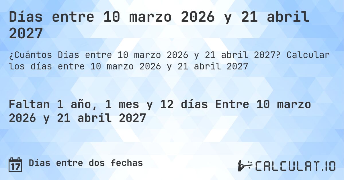 Días entre 10 marzo 2026 y 21 abril 2027. Calcular los días entre 10 marzo 2026 y 21 abril 2027