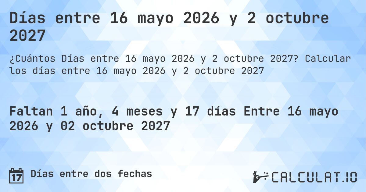 Días entre 16 mayo 2026 y 2 octubre 2027. Calcular los días entre 16 mayo 2026 y 2 octubre 2027