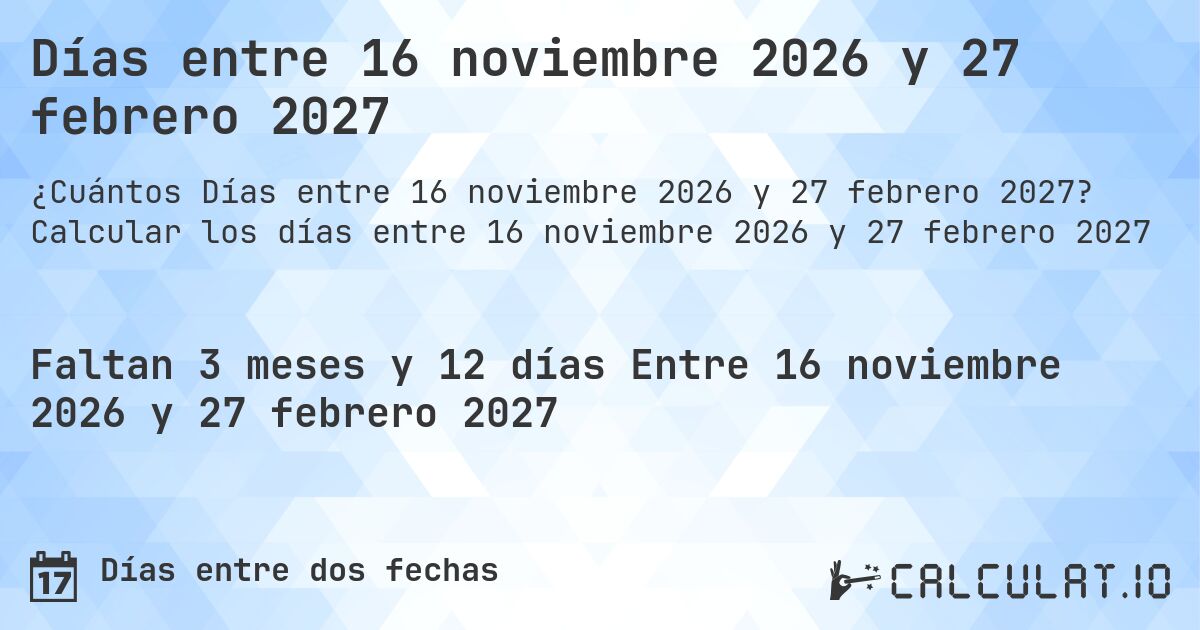 Días entre 16 noviembre 2026 y 27 febrero 2027. Calcular los días entre 16 noviembre 2026 y 27 febrero 2027