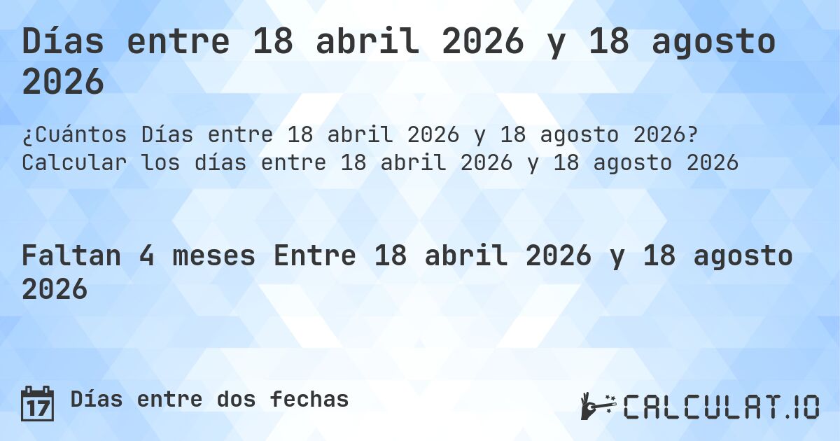 Días entre 18 abril 2026 y 18 agosto 2026. Calcular los días entre 18 abril 2026 y 18 agosto 2026