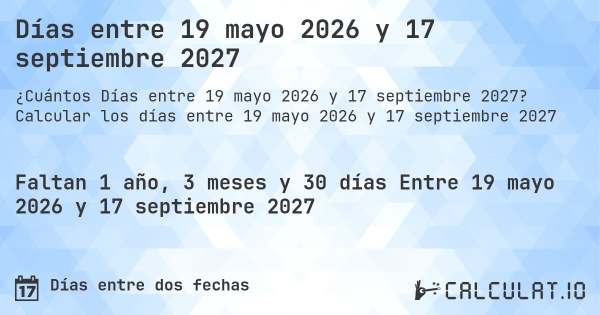 Días entre 19 mayo 2026 y 17 septiembre 2027. Calcular los días entre 19 mayo 2026 y 17 septiembre 2027