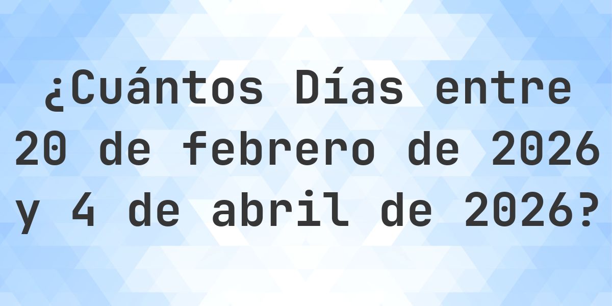 Días entre 20 febrero 2026 y 4 abril 2026 - Calculatio