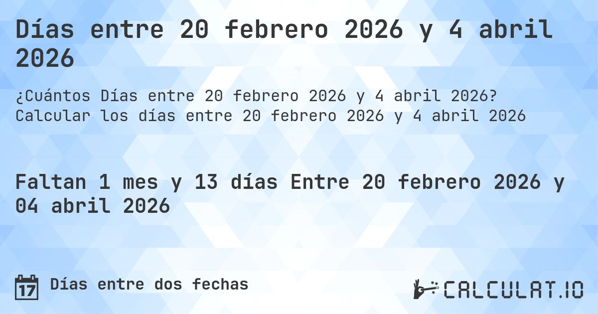 Días entre 20 febrero 2026 y 4 abril 2026. Calcular los días entre 20 febrero 2026 y 4 abril 2026