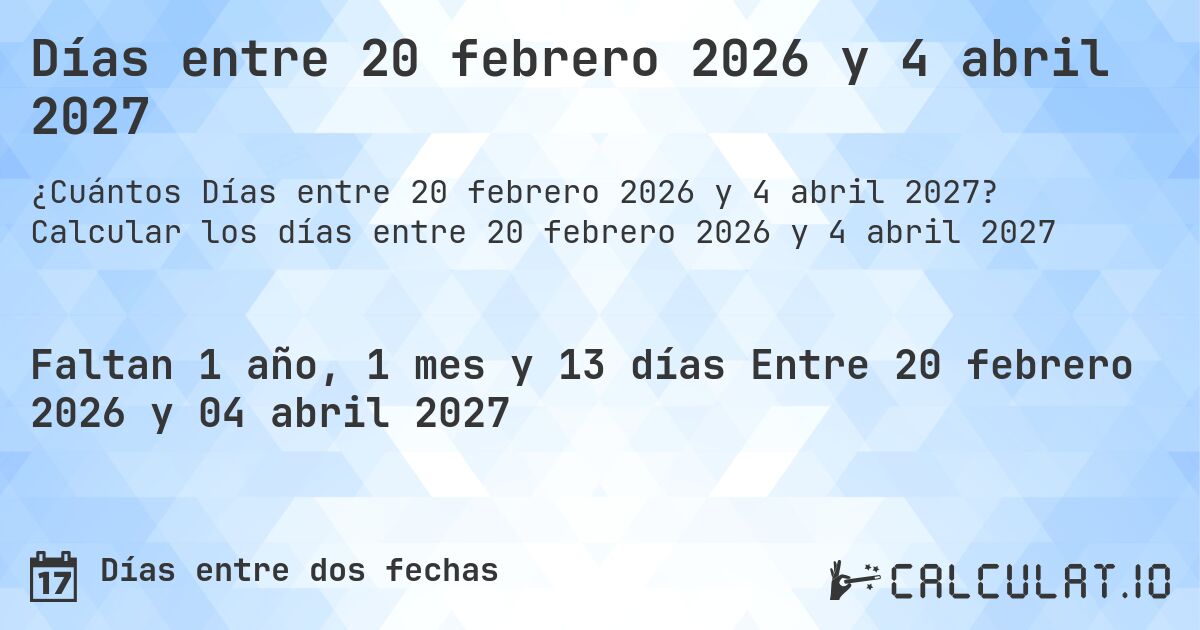Días entre 20 febrero 2026 y 4 abril 2027. Calcular los días entre 20 febrero 2026 y 4 abril 2027