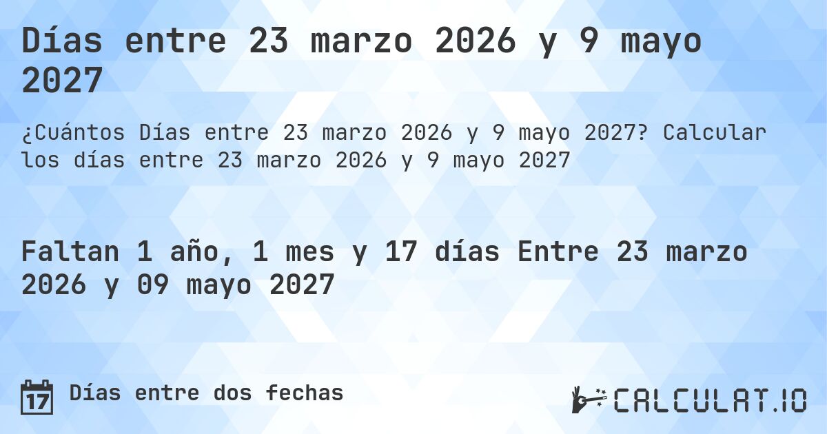 Días entre 23 marzo 2026 y 9 mayo 2027. Calcular los días entre 23 marzo 2026 y 9 mayo 2027