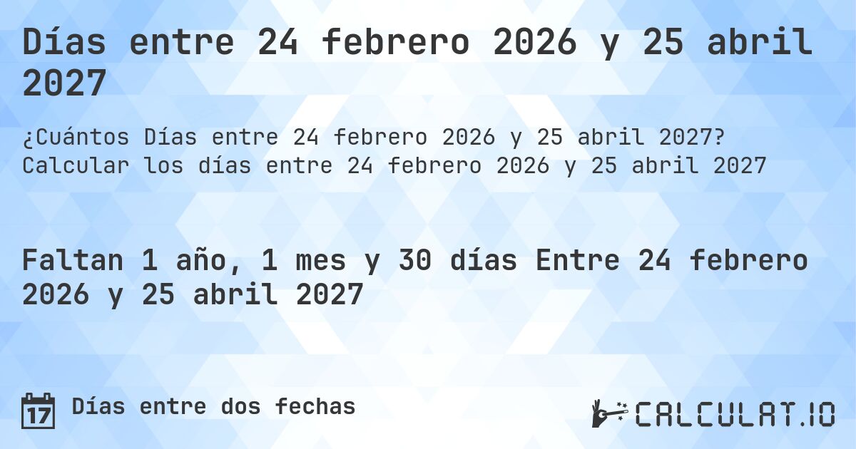 Días entre 24 febrero 2026 y 25 abril 2027. Calcular los días entre 24 febrero 2026 y 25 abril 2027