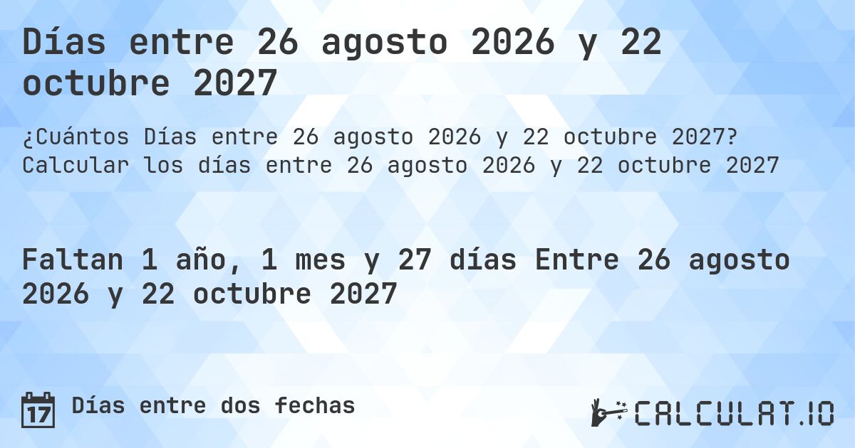 Días entre 26 agosto 2026 y 22 octubre 2027. Calcular los días entre 26 agosto 2026 y 22 octubre 2027