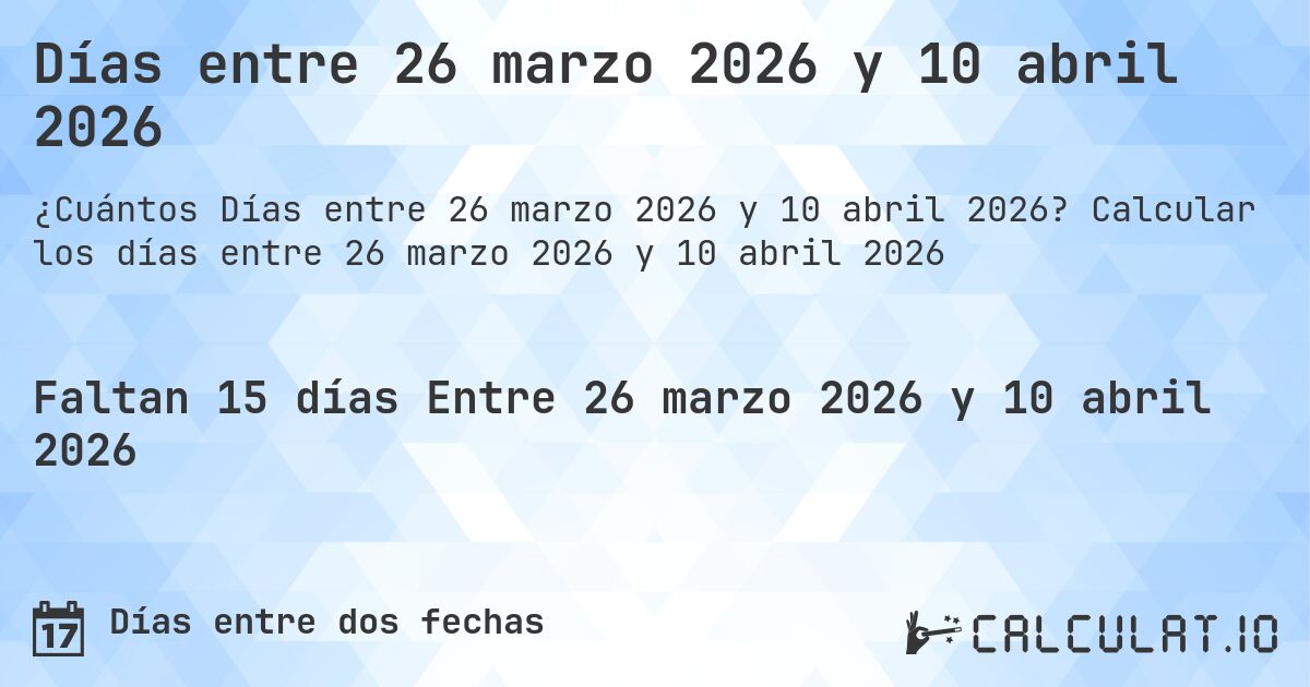 Días entre 26 marzo 2026 y 10 abril 2026. Calcular los días entre 26 marzo 2026 y 10 abril 2026