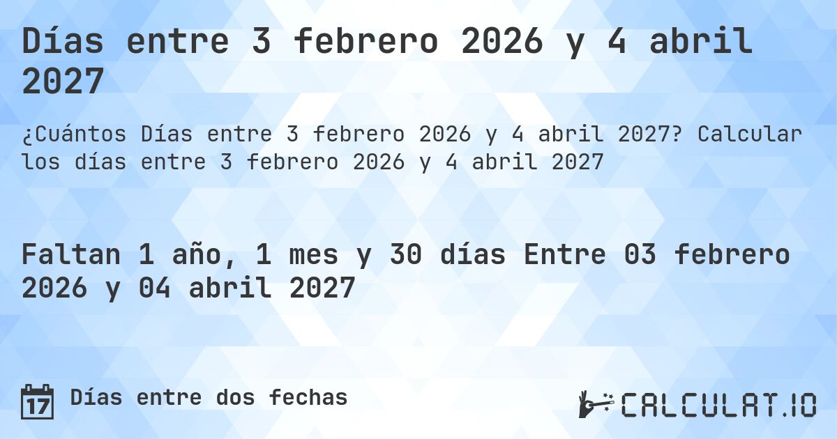 Días entre 3 febrero 2026 y 4 abril 2027. Calcular los días entre 3 febrero 2026 y 4 abril 2027
