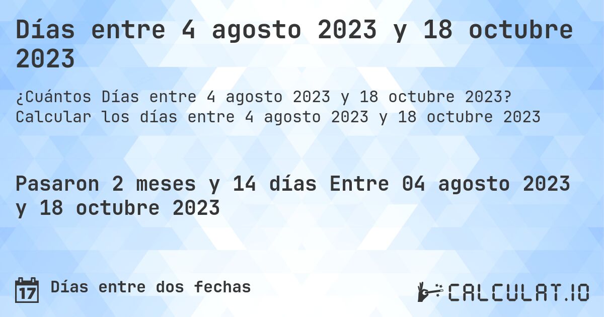 Días entre 4 agosto 2023 y 18 octubre 2023. Calcular los días entre 4 agosto 2023 y 18 octubre 2023