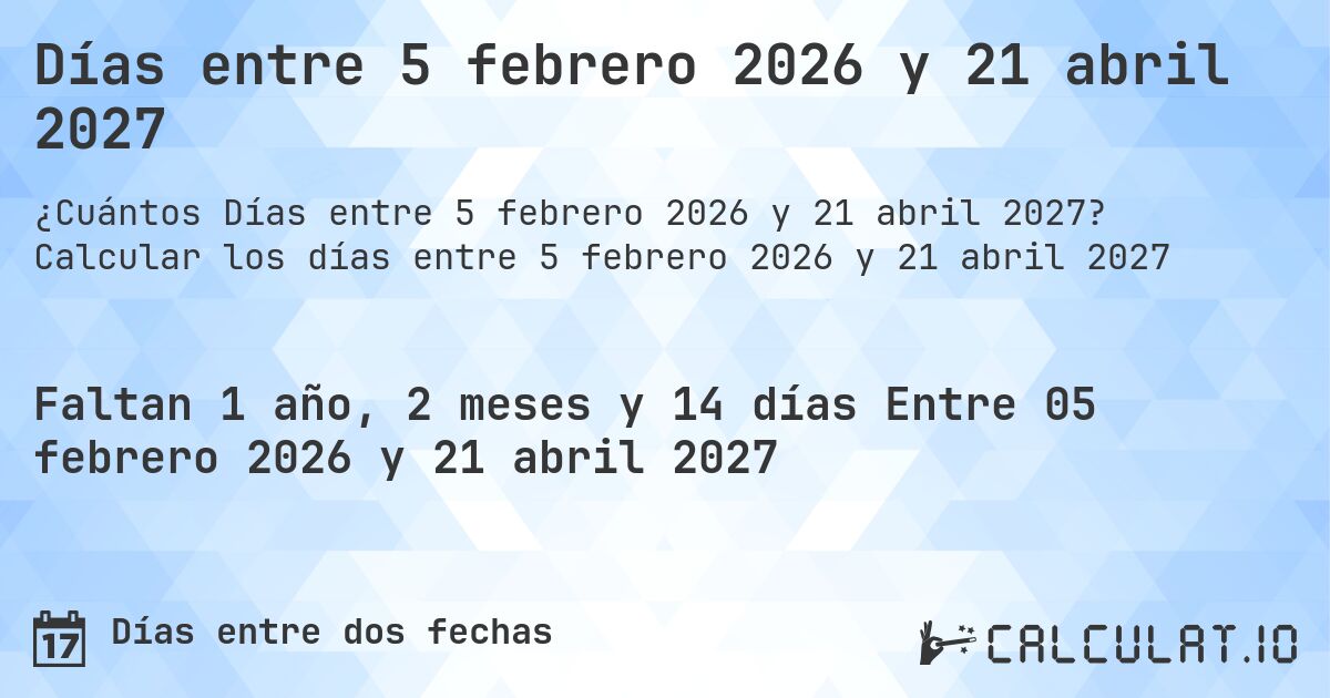 Días entre 5 febrero 2026 y 21 abril 2027. Calcular los días entre 5 febrero 2026 y 21 abril 2027