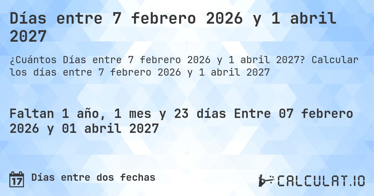 Días entre 7 febrero 2026 y 1 abril 2027. Calcular los días entre 7 febrero 2026 y 1 abril 2027