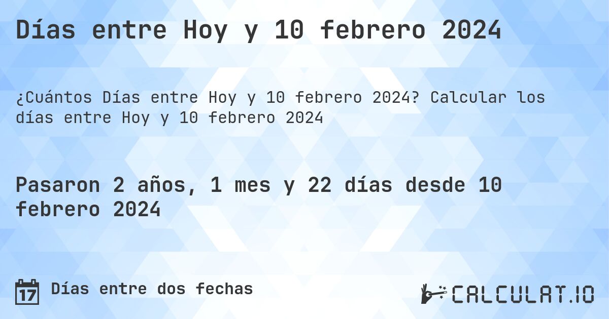 Días entre Hoy y 10 febrero 2024. Calcular los días entre Hoy y 10 febrero 2024