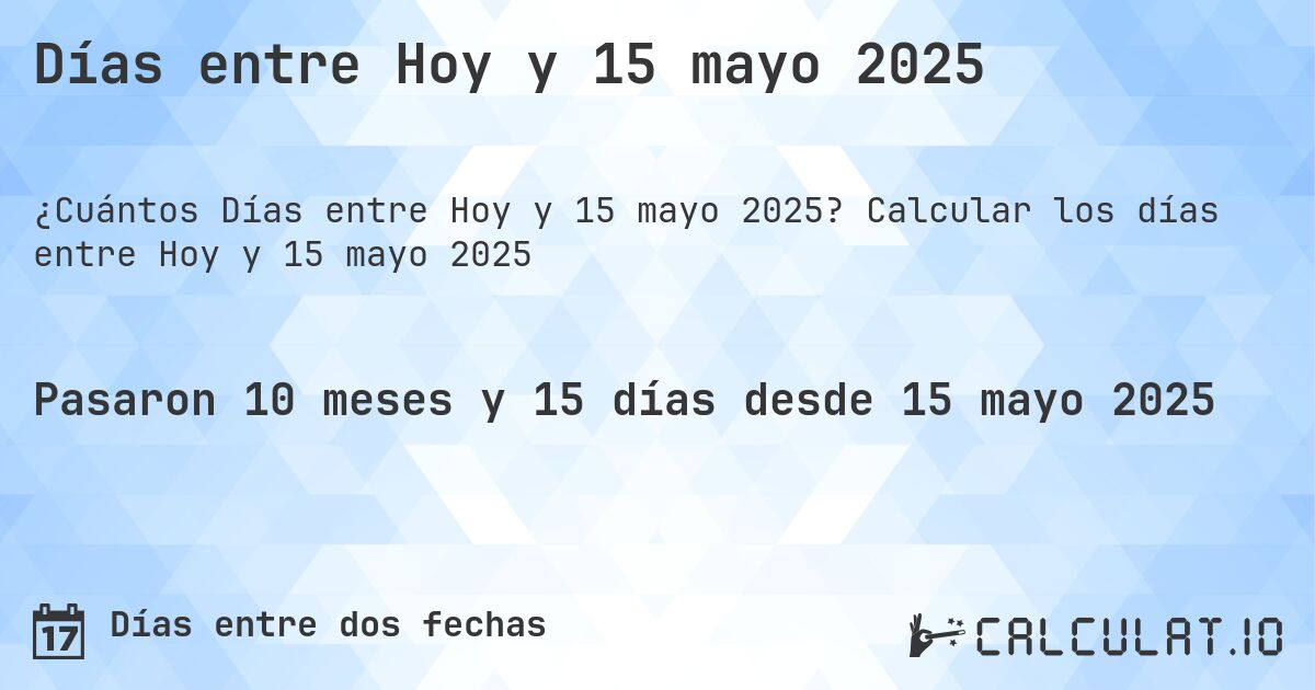 Días entre Hoy y 15 mayo 2025. Calcular los días entre Hoy y 15 mayo 2025