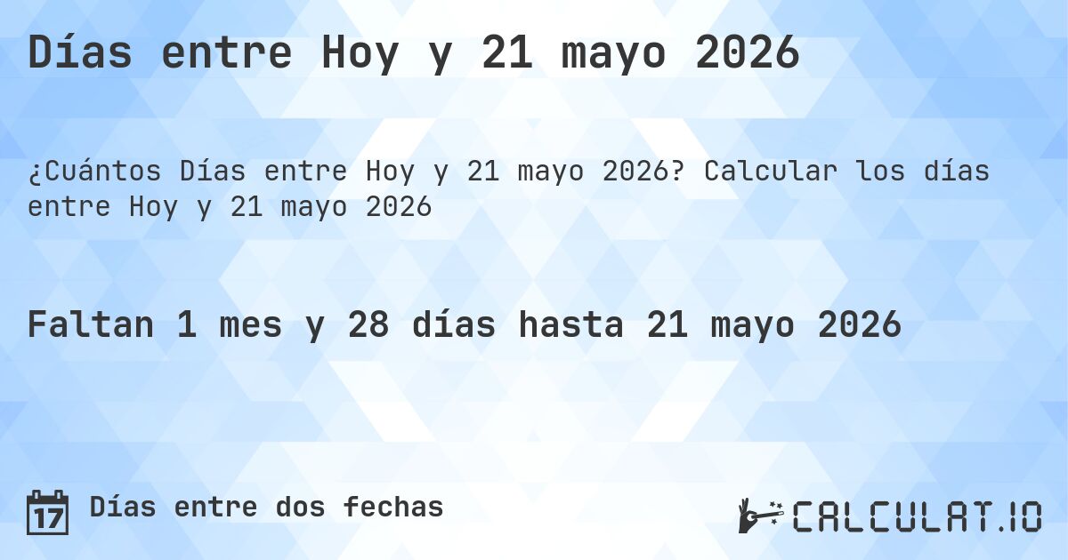 Días entre Hoy y 21 mayo 2026. Calcular los días entre Hoy y 21 mayo 2026